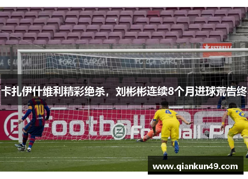 卡扎伊什维利精彩绝杀，刘彬彬连续8个月进球荒告终